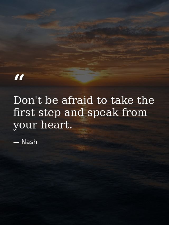 Don't be afraid to take the first step and speak from your heart. — Nash