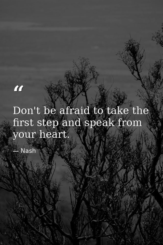 Don't be afraid to take the first step and speak from your heart. — Nash