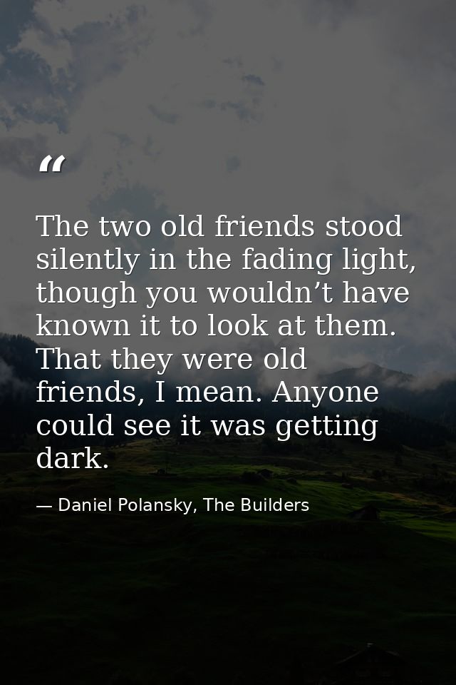 The two old friends stood silently in the fading light, though you wouldn’t have known it to look at them. That they wer — Daniel Polansky, The Builders