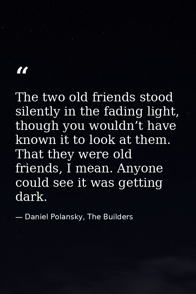 The two old friends stood silently in the fading light, though you wouldn’t have known it to look at them. That they wer — Daniel Polansky, The Builders