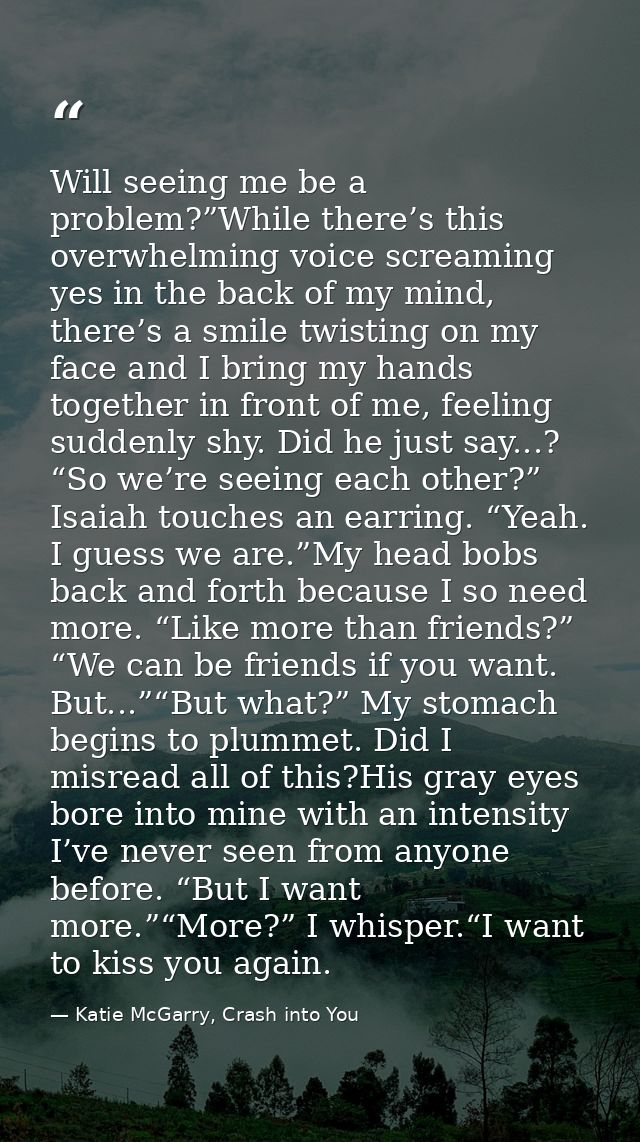 Will seeing me be a problem?”While there’s this overwhelming voice screaming yes in the back of my mind, there’s a smile — Katie McGarry, Crash into You