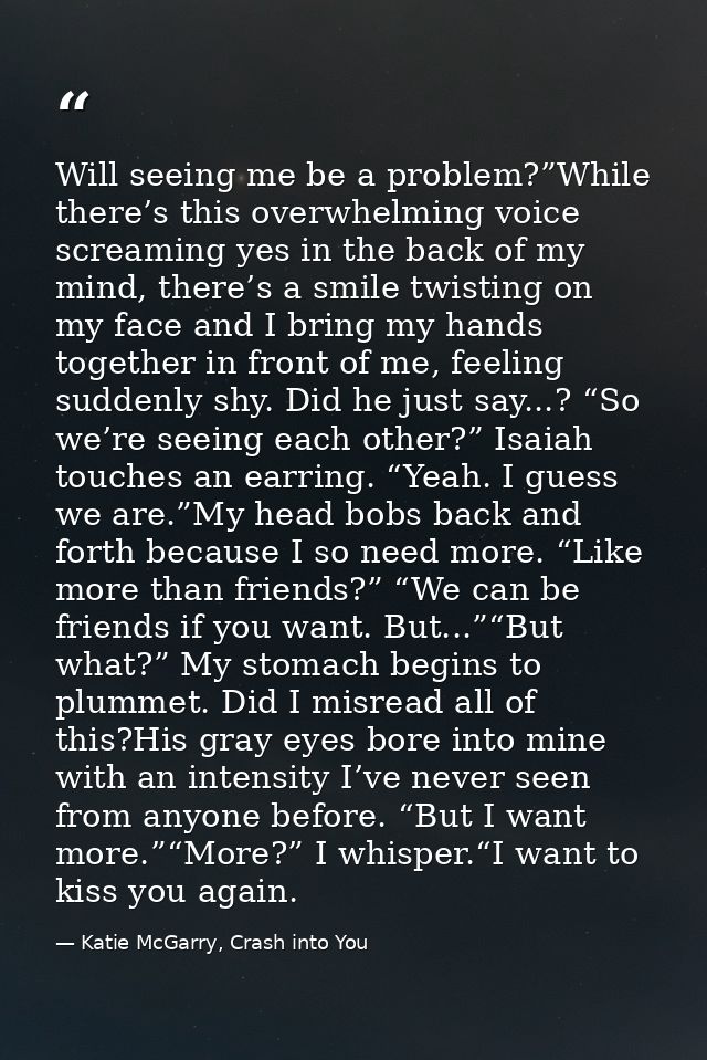 Will seeing me be a problem?”While there’s this overwhelming voice screaming yes in the back of my mind, there’s a smile — Katie McGarry, Crash into You