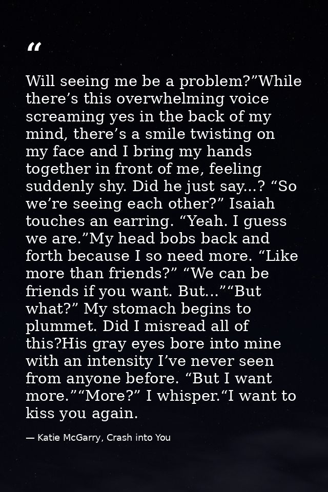 Will seeing me be a problem?”While there’s this overwhelming voice screaming yes in the back of my mind, there’s a smile — Katie McGarry, Crash into You
