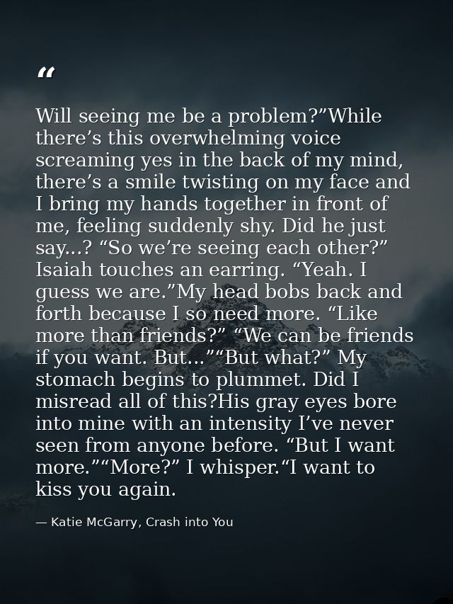 Will seeing me be a problem?”While there’s this overwhelming voice screaming yes in the back of my mind, there’s a smile — Katie McGarry, Crash into You