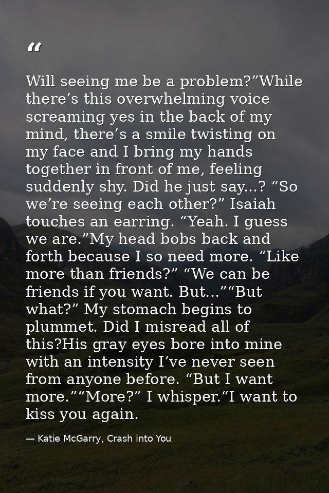 Will seeing me be a problem?”While there’s this overwhelming voice screaming yes in the back of my mind, there’s a smile — Katie McGarry, Crash into You