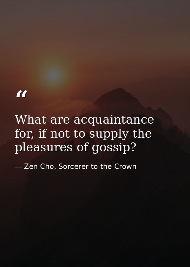 What are acquaintance for, if not to supply the pleasures of gossip? — Zen Cho, Sorcerer to the Crown