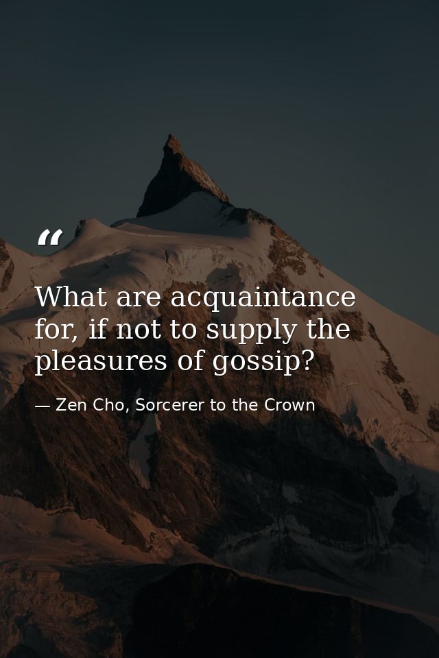 What are acquaintance for, if not to supply the pleasures of gossip? — Zen Cho, Sorcerer to the Crown