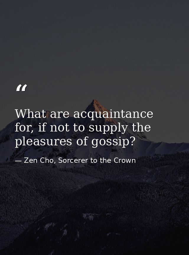 What are acquaintance for, if not to supply the pleasures of gossip? — Zen Cho, Sorcerer to the Crown