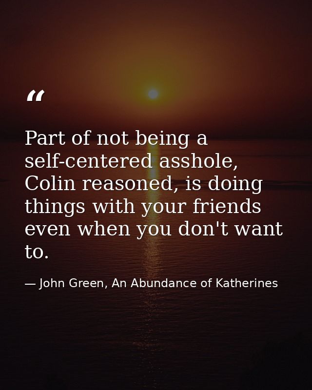 Part of not being a self-centered asshole, Colin reasoned, is doing things with your friends even when you don't want to — John Green, An Abundance of Katherines