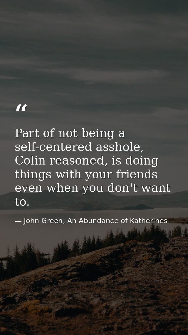 Part of not being a self-centered asshole, Colin reasoned, is doing things with your friends even when you don't want to — John Green, An Abundance of Katherines