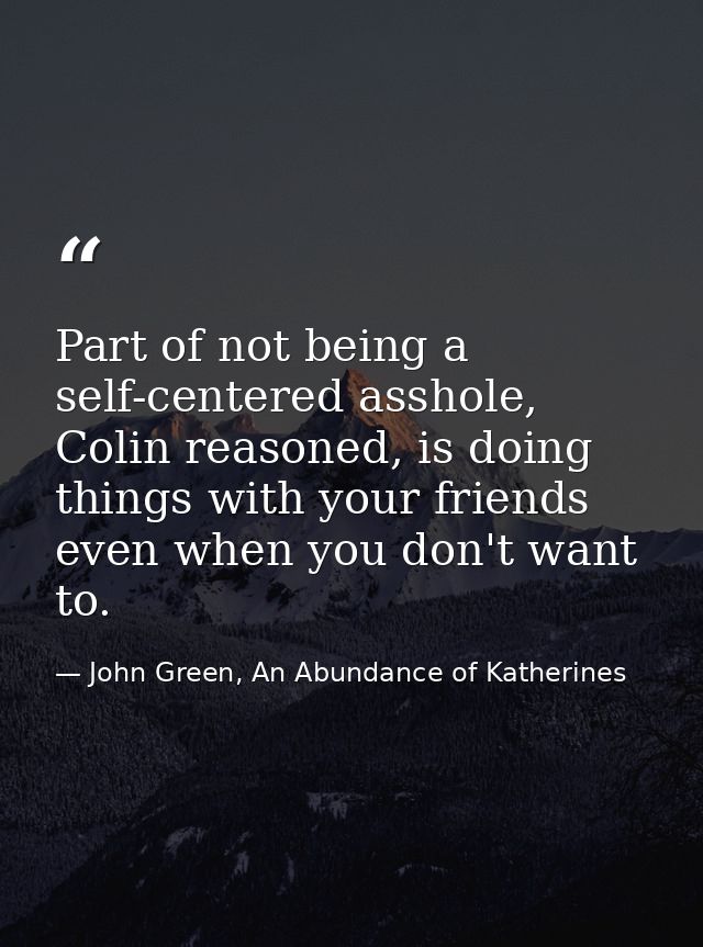 Part of not being a self-centered asshole, Colin reasoned, is doing things with your friends even when you don't want to — John Green, An Abundance of Katherines