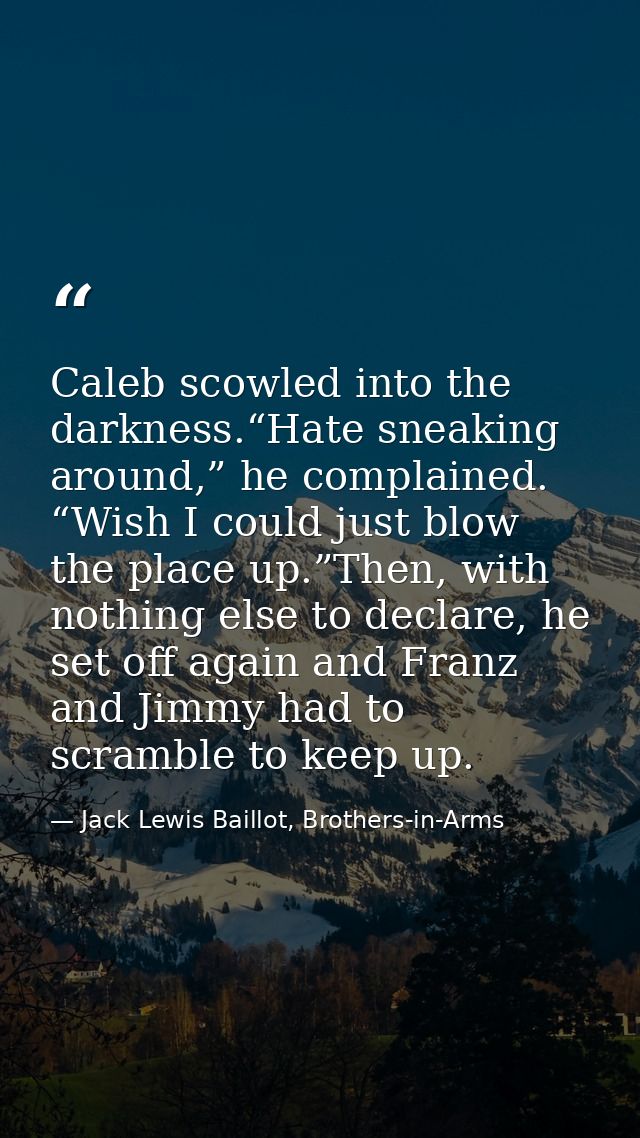 Caleb scowled into the darkness.“Hate sneaking around,” he complained. “Wish I could just blow the place up.”Then, with  — Jack Lewis Baillot, Brothers-in-Arms
