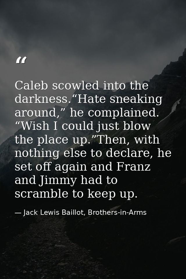 Caleb scowled into the darkness.“Hate sneaking around,” he complained. “Wish I could just blow the place up.”Then, with  — Jack Lewis Baillot, Brothers-in-Arms
