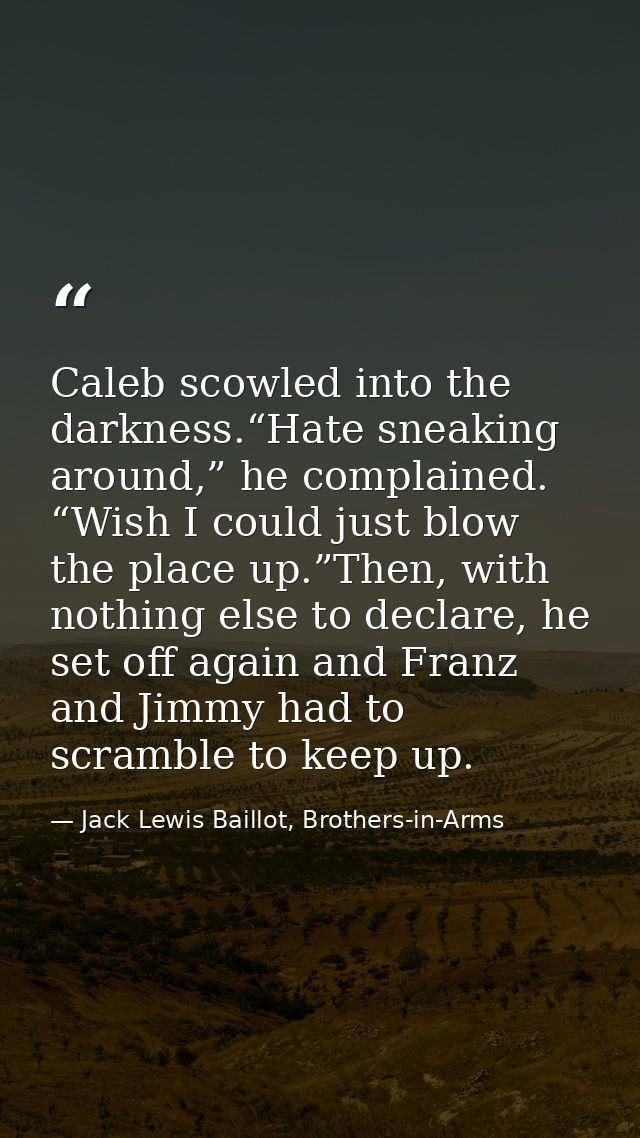 Caleb scowled into the darkness.“Hate sneaking around,” he complained. “Wish I could just blow the place up.”Then, with  — Jack Lewis Baillot, Brothers-in-Arms