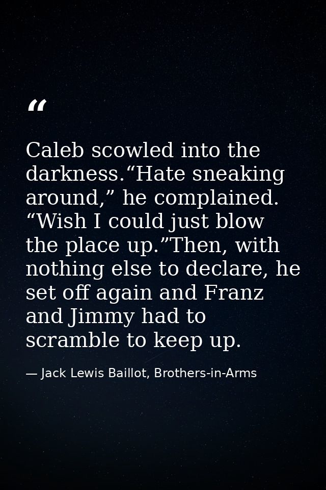Caleb scowled into the darkness.“Hate sneaking around,” he complained. “Wish I could just blow the place up.”Then, with  — Jack Lewis Baillot, Brothers-in-Arms