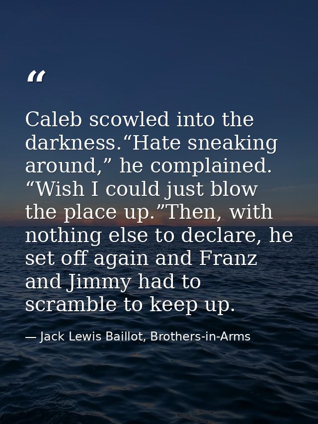 Caleb scowled into the darkness.“Hate sneaking around,” he complained. “Wish I could just blow the place up.”Then, with  — Jack Lewis Baillot, Brothers-in-Arms
