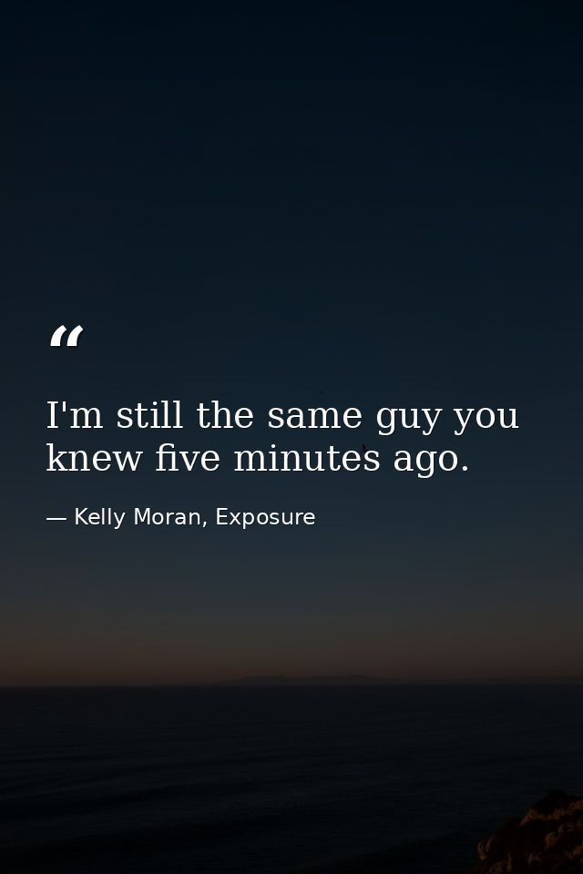 I'm still the same guy you knew five minutes ago. — Kelly Moran, Exposure
