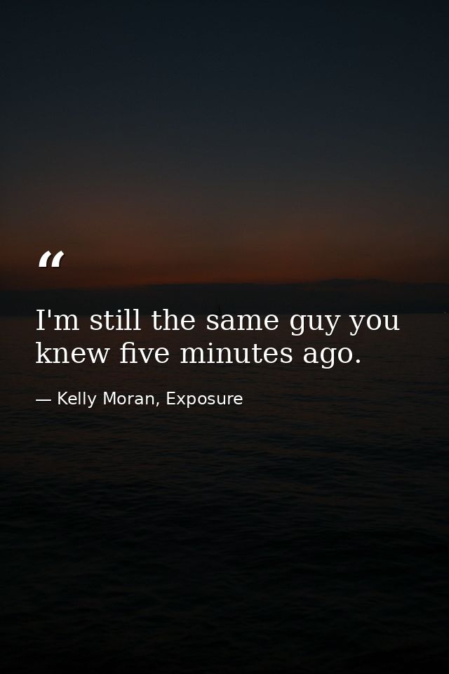 I'm still the same guy you knew five minutes ago. — Kelly Moran, Exposure
