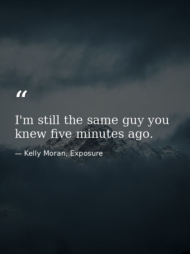I'm still the same guy you knew five minutes ago. — Kelly Moran, Exposure