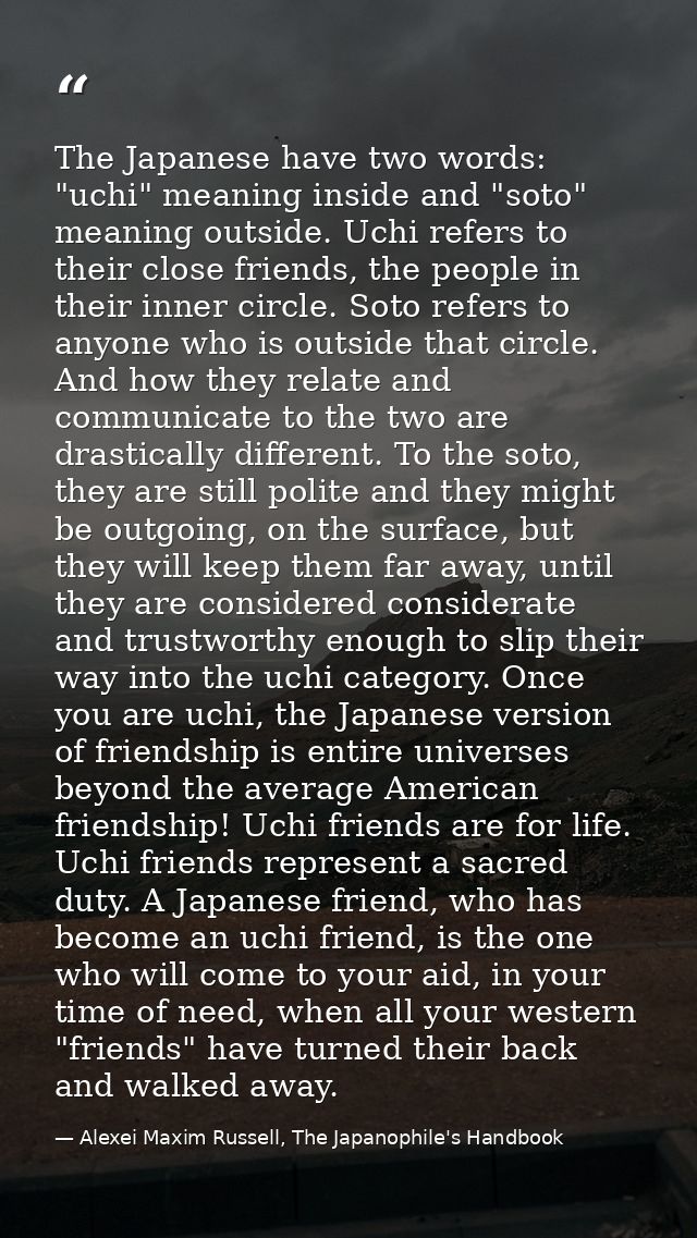 The Japanese have two words: "uchi" meaning inside and "soto" meaning outside. Uchi refers to their close friends, the p — Alexei Maxim Russell, The Japanophile's Handbook