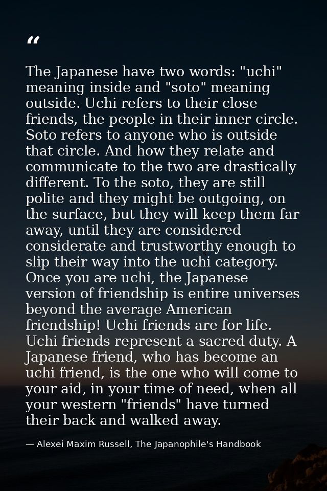 The Japanese have two words: "uchi" meaning inside and "soto" meaning outside. Uchi refers to their close friends, the p — Alexei Maxim Russell, The Japanophile's Handbook