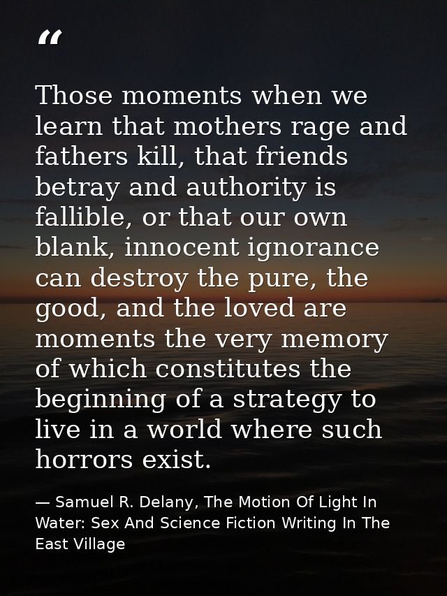 Those moments when we learn that mothers rage and fathers kill, that friends betray and authority is fallible, or that o — Samuel R. Delany, The Motion Of Light In Water: Sex And Science Fiction Writing In The East Village