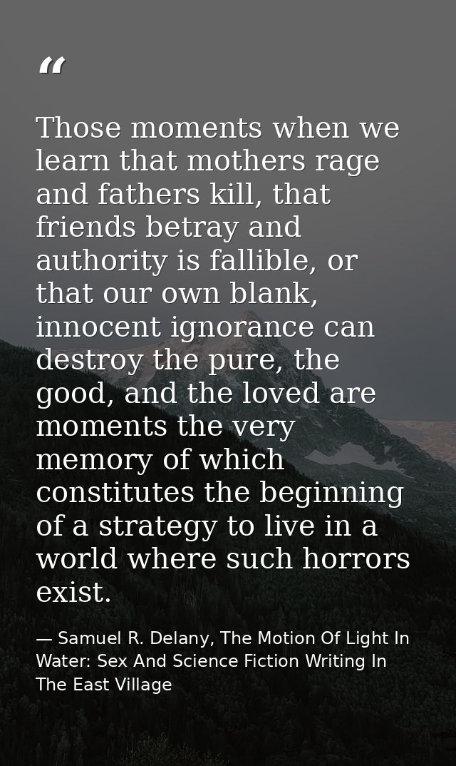 Those moments when we learn that mothers rage and fathers kill, that friends betray and authority is fallible, or that o — Samuel R. Delany, The Motion Of Light In Water: Sex And Science Fiction Writing In The East Village