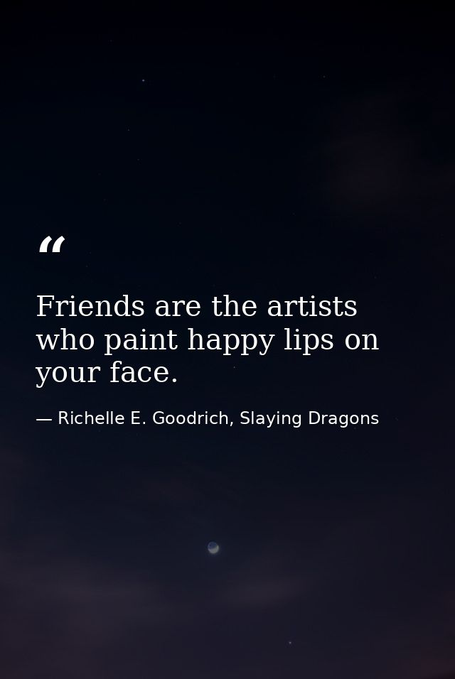 Friends are the artists who paint happy lips on your face. — Richelle E. Goodrich, Slaying Dragons
