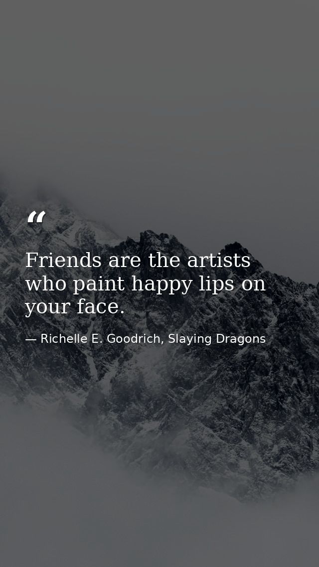 Friends are the artists who paint happy lips on your face. — Richelle E. Goodrich, Slaying Dragons