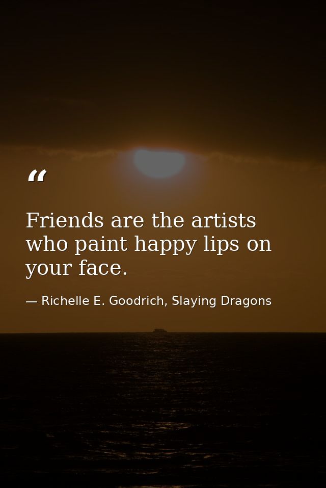 Friends are the artists who paint happy lips on your face. — Richelle E. Goodrich, Slaying Dragons