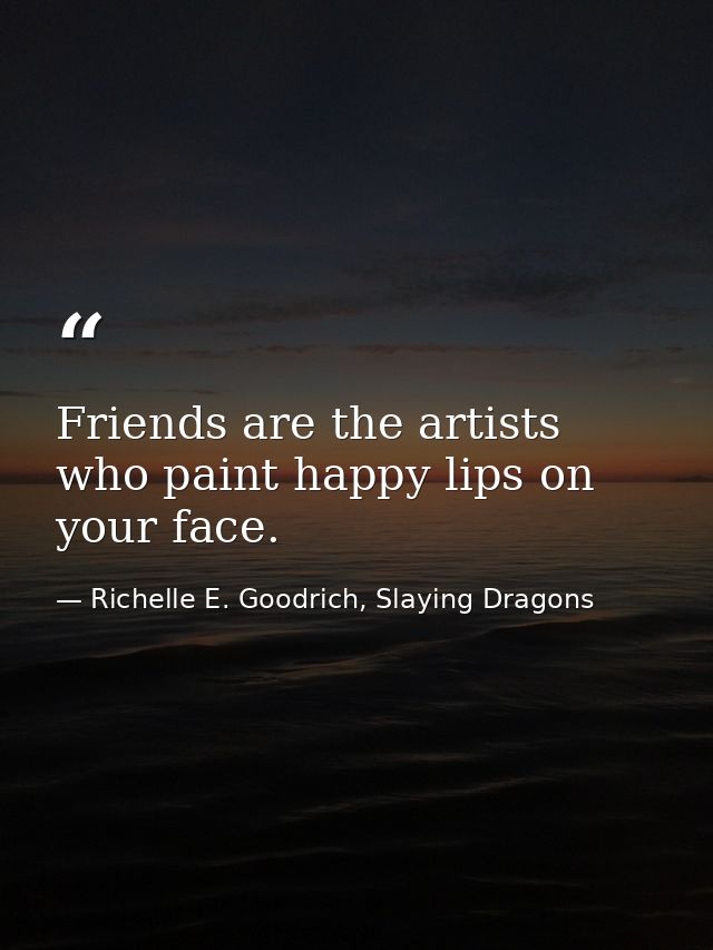 Friends are the artists who paint happy lips on your face. — Richelle E. Goodrich, Slaying Dragons