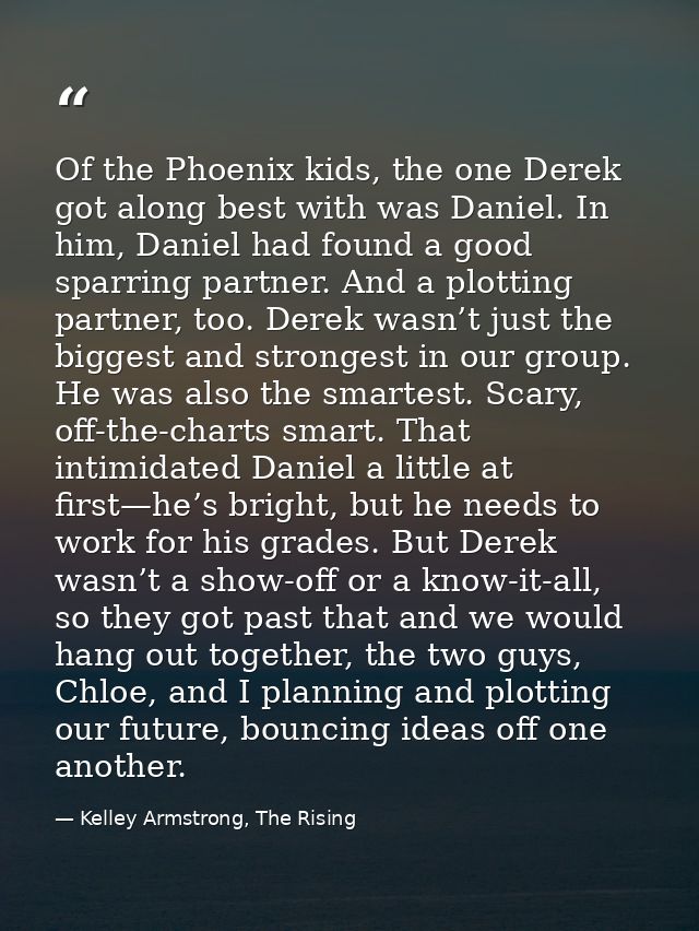 Of the Phoenix kids, the one Derek got along best with was Daniel. In him, Daniel had found a good sparring partner. And — Kelley Armstrong, The Rising