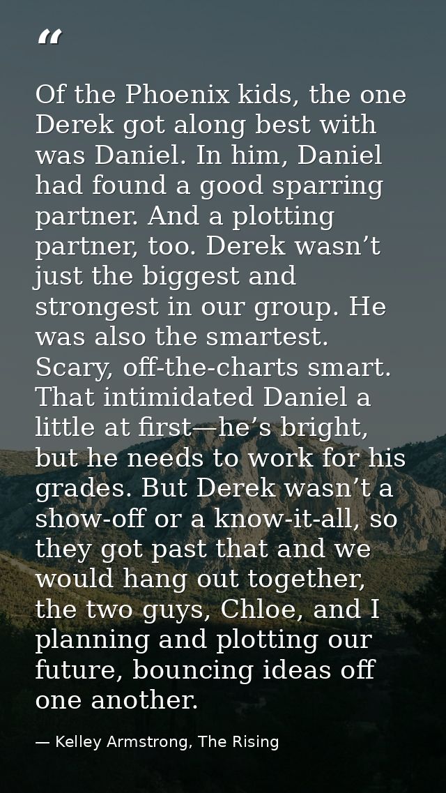 Of the Phoenix kids, the one Derek got along best with was Daniel. In him, Daniel had found a good sparring partner. And — Kelley Armstrong, The Rising