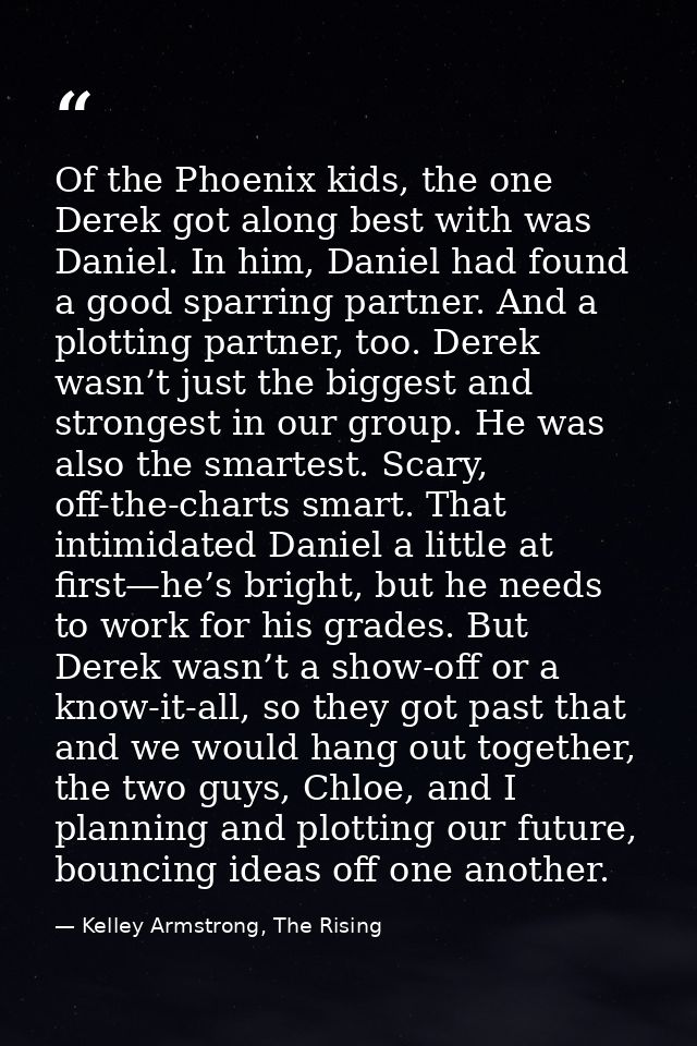 Of the Phoenix kids, the one Derek got along best with was Daniel. In him, Daniel had found a good sparring partner. And — Kelley Armstrong, The Rising