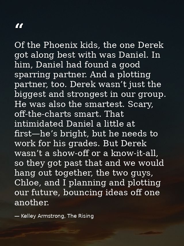 Of the Phoenix kids, the one Derek got along best with was Daniel. In him, Daniel had found a good sparring partner. And — Kelley Armstrong, The Rising