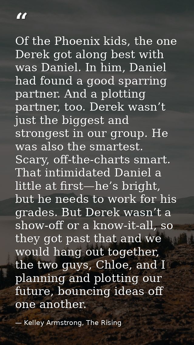 Of the Phoenix kids, the one Derek got along best with was Daniel. In him, Daniel had found a good sparring partner. And — Kelley Armstrong, The Rising