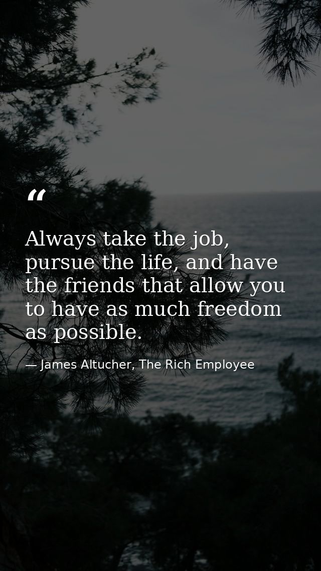 Always take the job, pursue the life, and have the friends that allow you to have as much freedom as possible. — James Altucher, The Rich Employee