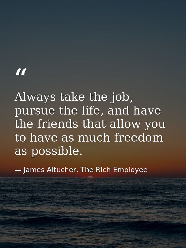 Always take the job, pursue the life, and have the friends that allow you to have as much freedom as possible. — James Altucher, The Rich Employee