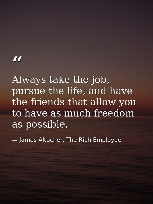 Always take the job, pursue the life, and have the friends that allow you to have as much freedom as possible. — James Altucher, The Rich Employee