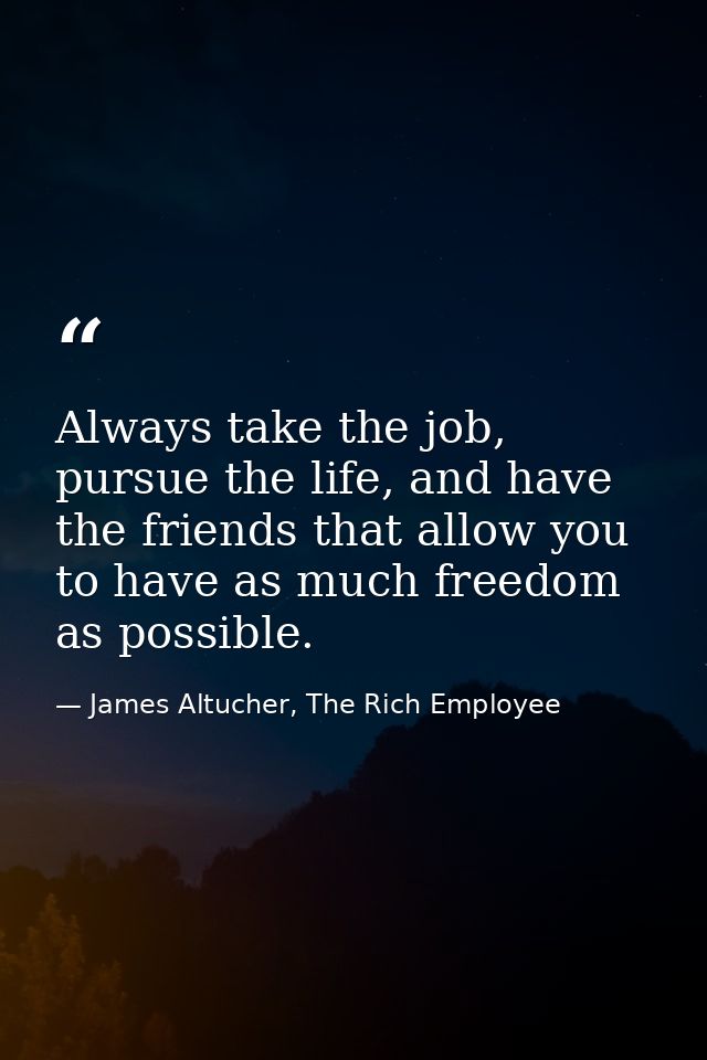 Always take the job, pursue the life, and have the friends that allow you to have as much freedom as possible. — James Altucher, The Rich Employee