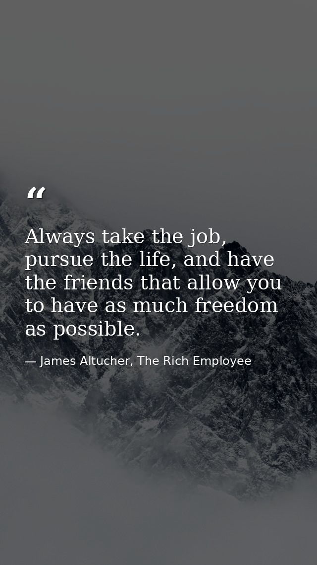 Always take the job, pursue the life, and have the friends that allow you to have as much freedom as possible. — James Altucher, The Rich Employee