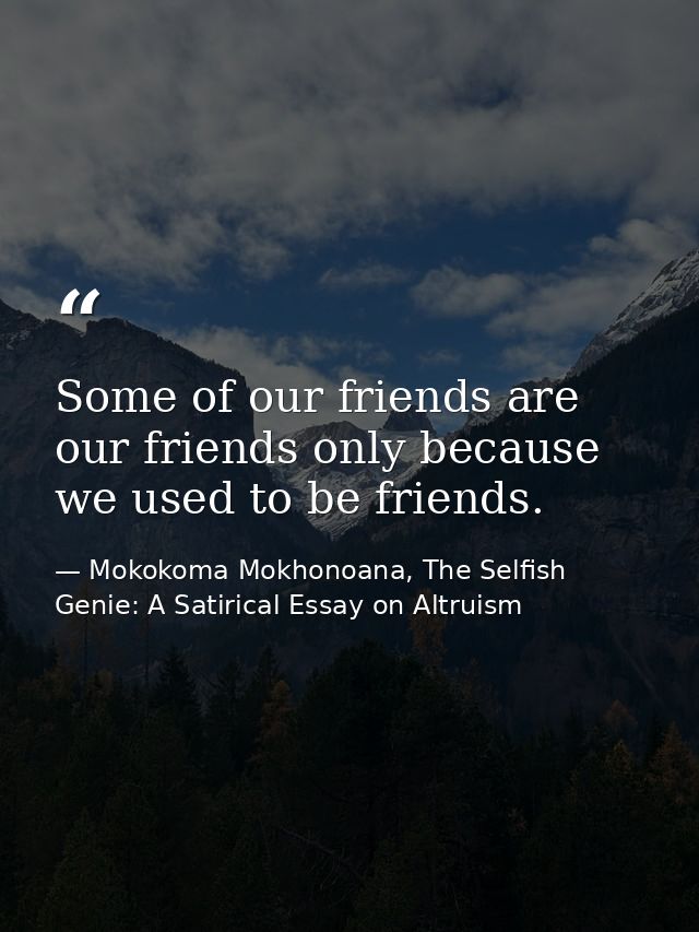 Some of our friends are our friends only because we used to be friends. — Mokokoma Mokhonoana, The Selfish Genie: A Satirical Essay on Altruism