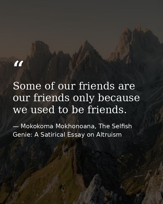 Some of our friends are our friends only because we used to be friends. — Mokokoma Mokhonoana, The Selfish Genie: A Satirical Essay on Altruism