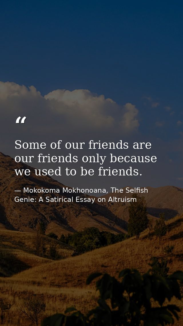 Some of our friends are our friends only because we used to be friends. — Mokokoma Mokhonoana, The Selfish Genie: A Satirical Essay on Altruism