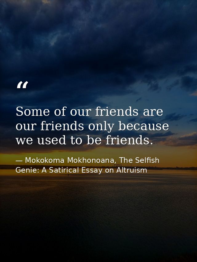 Some of our friends are our friends only because we used to be friends. — Mokokoma Mokhonoana, The Selfish Genie: A Satirical Essay on Altruism