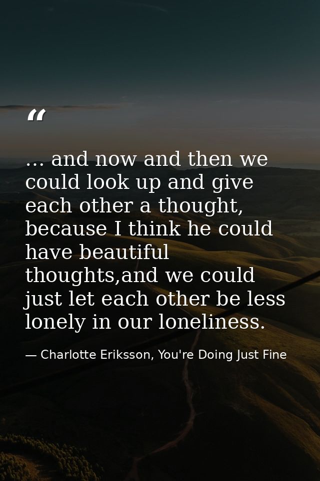 … and now and then we could look up and give each other a thought, because I think he could have beautiful thoughts,and  — Charlotte Eriksson, You're Doing Just Fine
