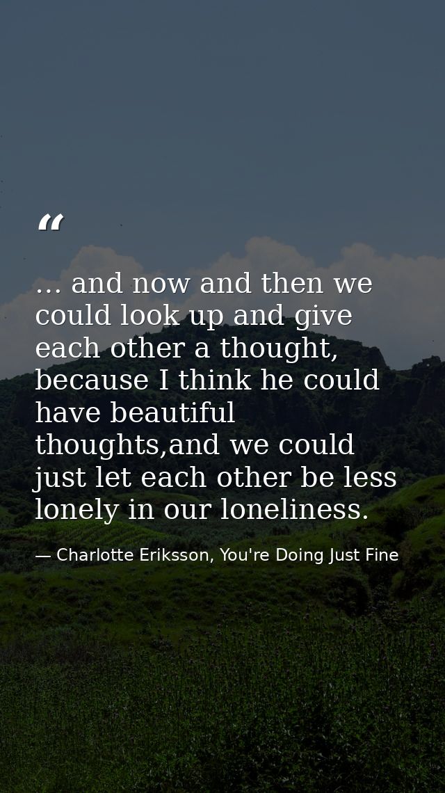 … and now and then we could look up and give each other a thought, because I think he could have beautiful thoughts,and  — Charlotte Eriksson, You're Doing Just Fine