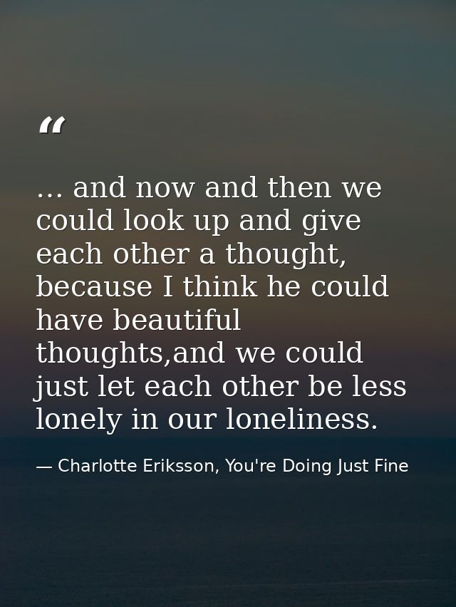 … and now and then we could look up and give each other a thought, because I think he could have beautiful thoughts,and  — Charlotte Eriksson, You're Doing Just Fine