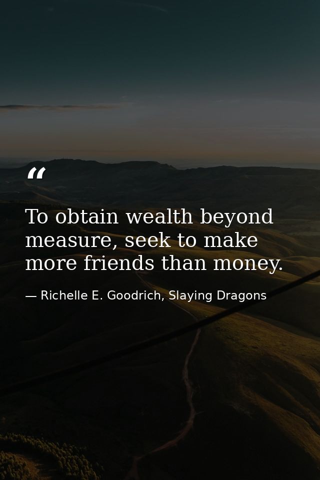To obtain wealth beyond measure, seek to make more friends than money. — Richelle E. Goodrich, Slaying Dragons
