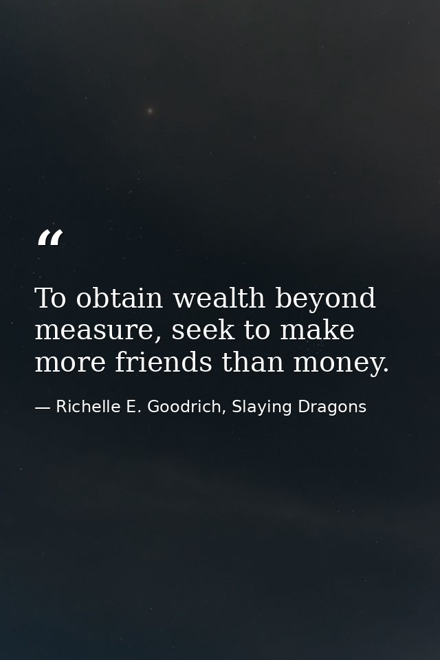 To obtain wealth beyond measure, seek to make more friends than money. — Richelle E. Goodrich, Slaying Dragons